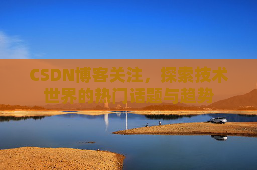 CSDN博客关注，探索技术世界的热门话题与趋势