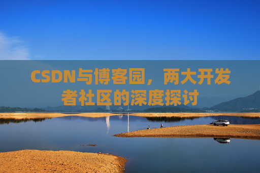 CSDN与博客园，两大开发者社区的深度探讨